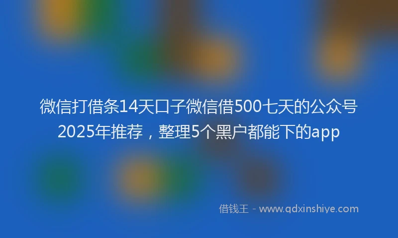微信打借条14天口子微信借500七天的公众号2025年推荐，整理5个黑户都能下的app