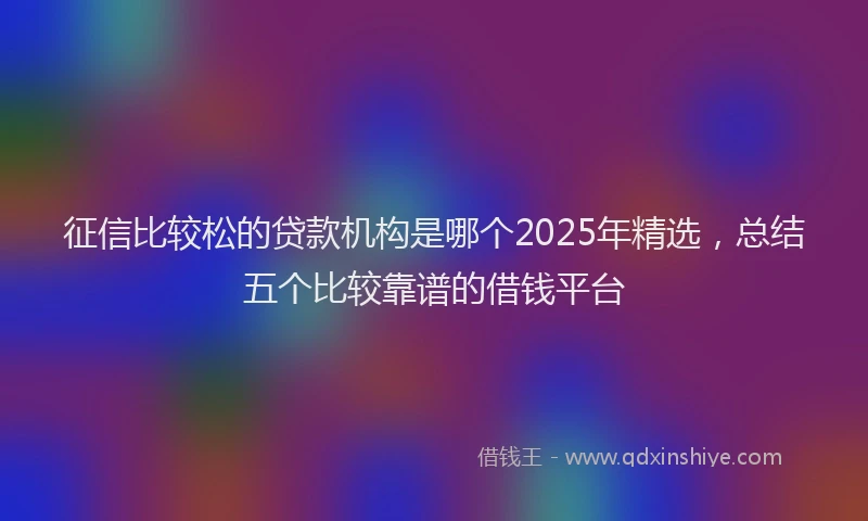 征信比较松的贷款机构是哪个2025年精选，总结五个比较靠谱的借钱平台