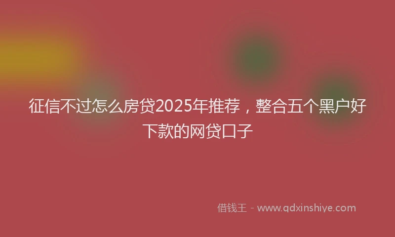 征信不过怎么房贷2025年推荐，整合五个黑户好下款的网贷口子