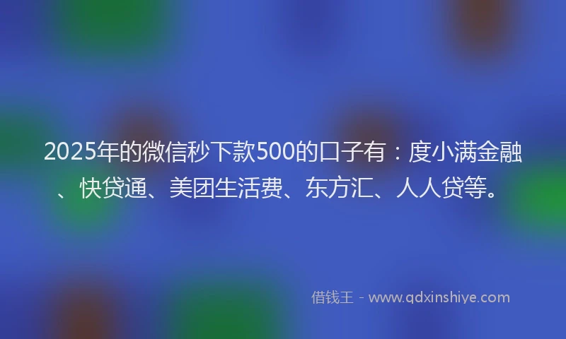 2025年的微信秒下款500的口子有：度小满金融、快贷通、美团生活费、东方汇、人人贷等。
