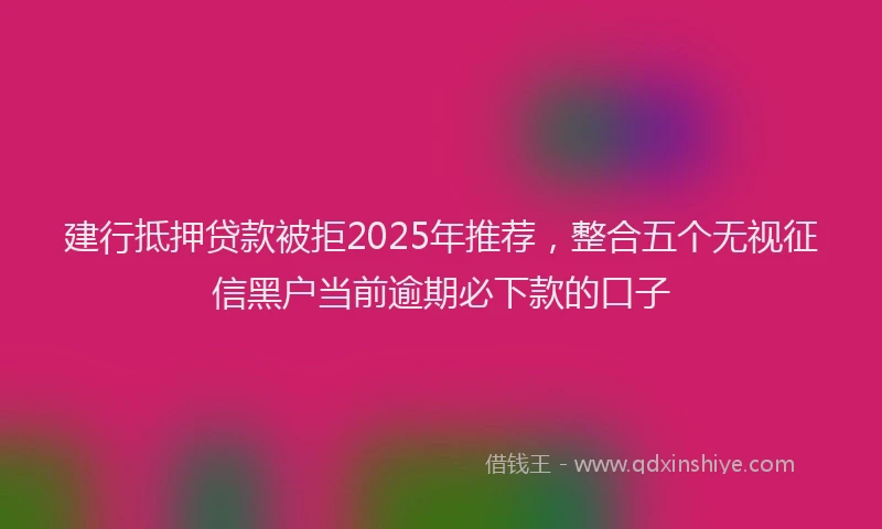 建行抵押贷款被拒2025年推荐，整合五个无视征信黑户当前逾期必下款的口子