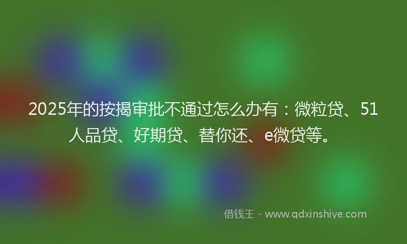 2025年的按揭审批不通过怎么办有：微粒贷、51人品贷、好期贷、替你还、e微贷等。