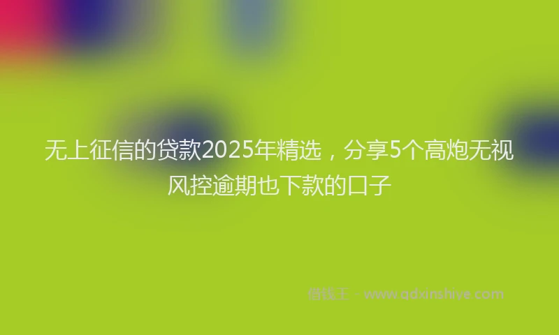 无上征信的贷款2025年精选，分享5个高炮无视风控逾期也下款的口子