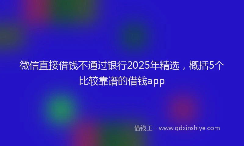 微信直接借钱不通过银行2025年精选，概括5个比较靠谱的借钱app