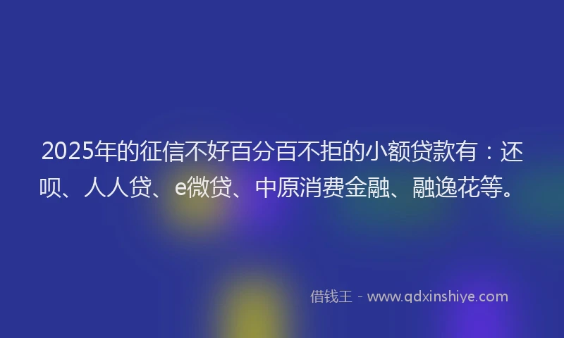 2025年的征信不好百分百不拒的小额贷款有：还呗、人人贷、e微贷、中原消费金融、融逸花等。