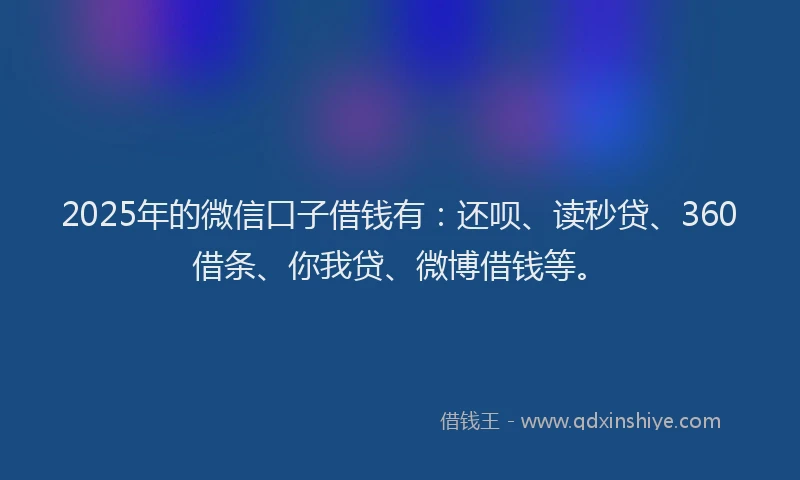 2025年的微信口子借钱有：还呗、读秒贷、360借条、你我贷、微博借钱等。