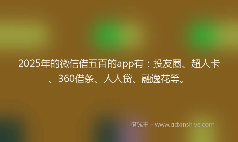 2025年的微信借五百的app有：投友圈、超人卡、360借条、人人贷、融逸花等。