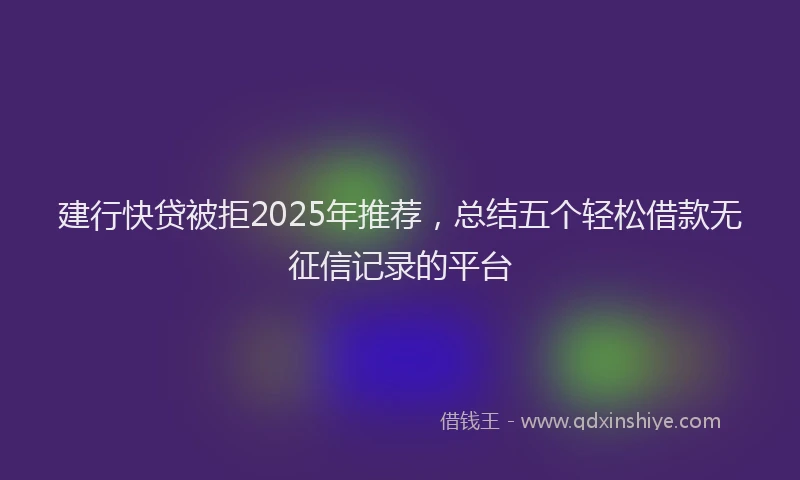 建行快贷被拒2025年推荐，总结五个轻松借款无征信记录的平台