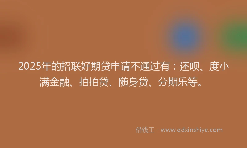 2025年的招联好期贷申请不通过有：还呗、度小满金融、拍拍贷、随身贷、分期乐等。