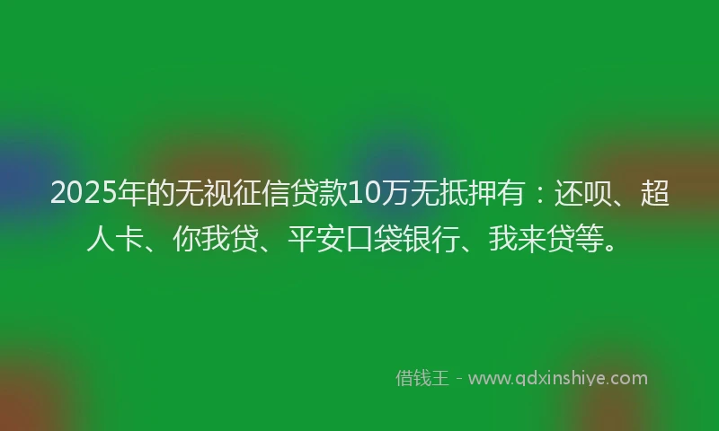 2025年的无视征信贷款10万无抵押有：还呗、超人卡、你我贷、平安口袋银行、我来贷等。