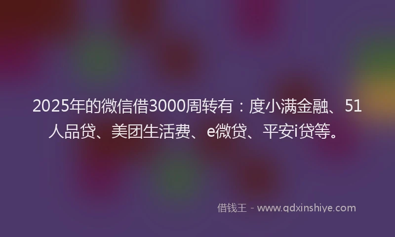 2025年的微信借3000周转有：度小满金融、51人品贷、美团生活费、e微贷、平安i贷等。