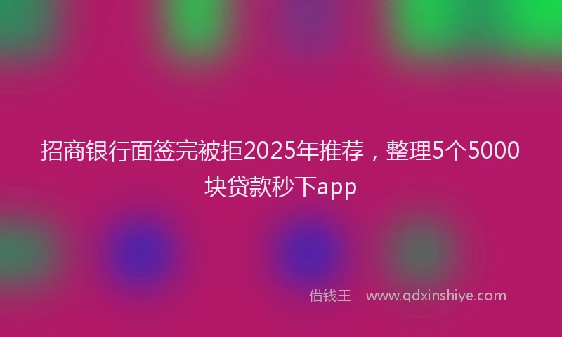 招商银行面签完被拒2025年推荐，整理5个5000块贷款秒下app