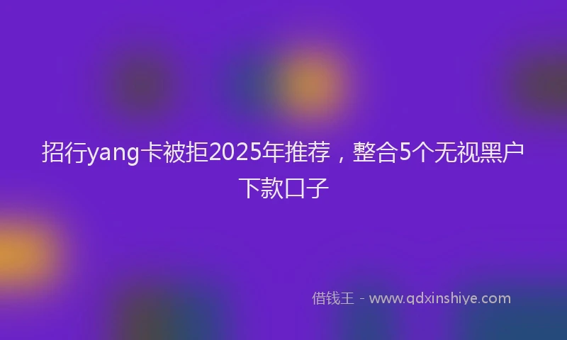 招行yang卡被拒2025年推荐，整合5个无视黑户下款口子