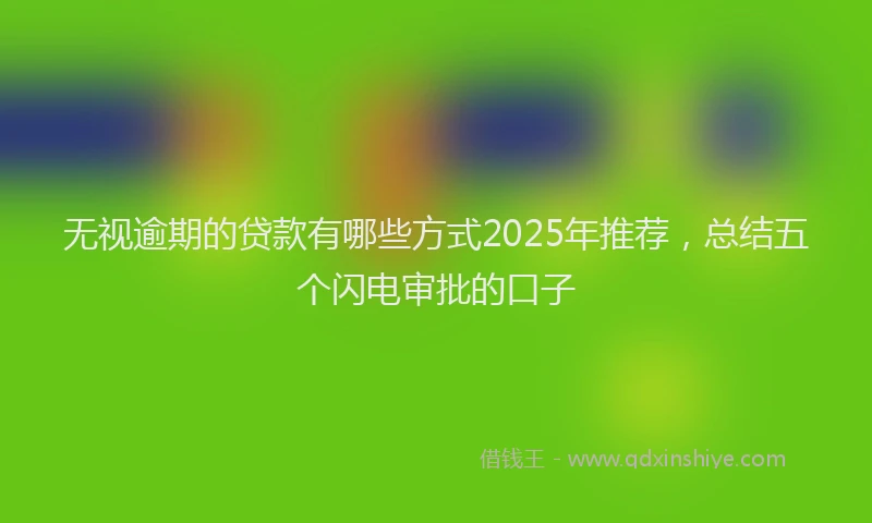 无视逾期的贷款有哪些方式2025年推荐，总结五个闪电审批的口子