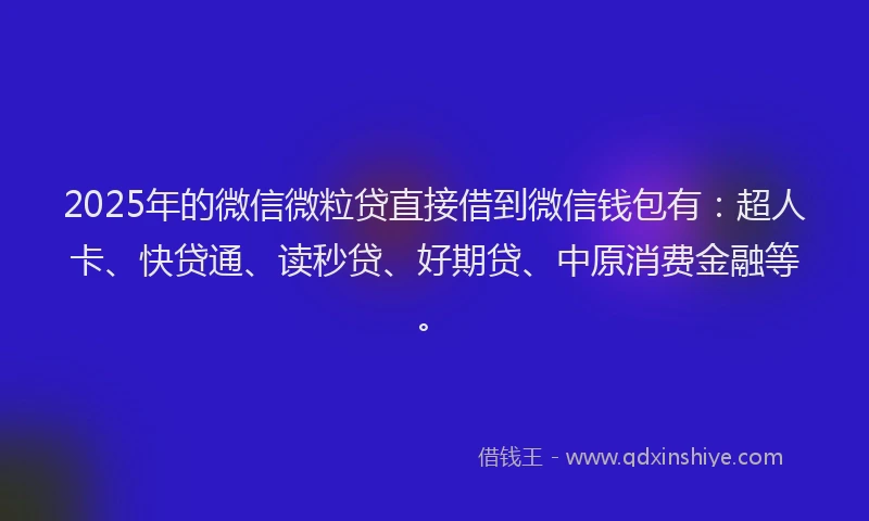 2025年的微信微粒贷直接借到微信钱包有：超人卡、快贷通、读秒贷、好期贷、中原消费金融等。