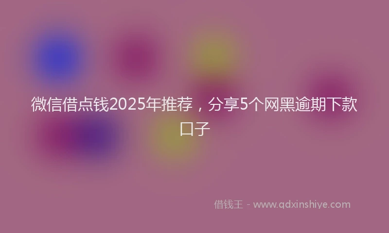 微信借点钱2025年推荐，分享5个网黑逾期下款口子