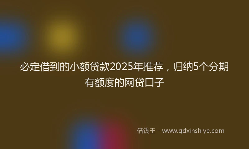 必定借到的小额贷款2025年推荐，归纳5个分期有额度的网贷口子