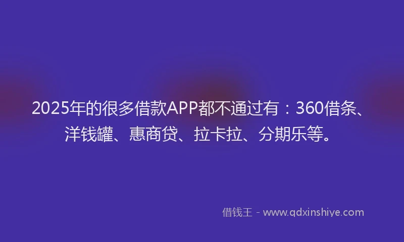 2025年的很多借款APP都不通过有：360借条、洋钱罐、惠商贷、拉卡拉、分期乐等。