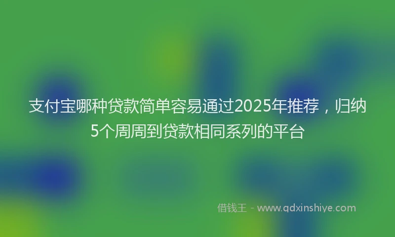 支付宝哪种贷款简单容易通过2025年推荐，归纳5个周周到贷款相同系列的平台