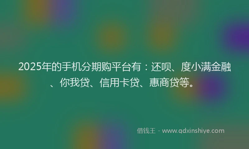 2025年的手机分期购平台有：还呗、度小满金融、你我贷、信用卡贷、惠商贷等。