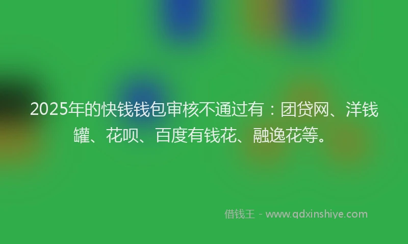 2025年的快钱钱包审核不通过有：团贷网、洋钱罐、花呗、百度有钱花、融逸花等。