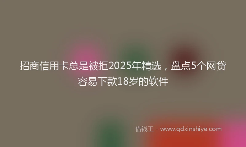 招商信用卡总是被拒2025年精选，盘点5个网贷容易下款18岁的软件