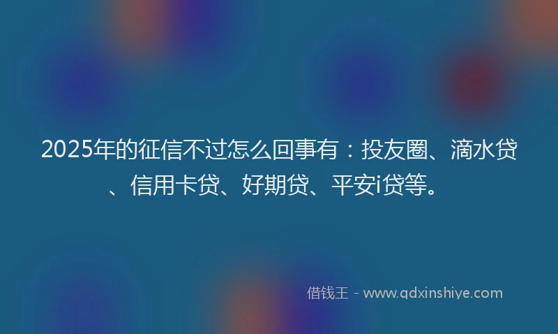 2025年的征信不过怎么回事有：投友圈、滴水贷、信用卡贷、好期贷、平安i贷等。