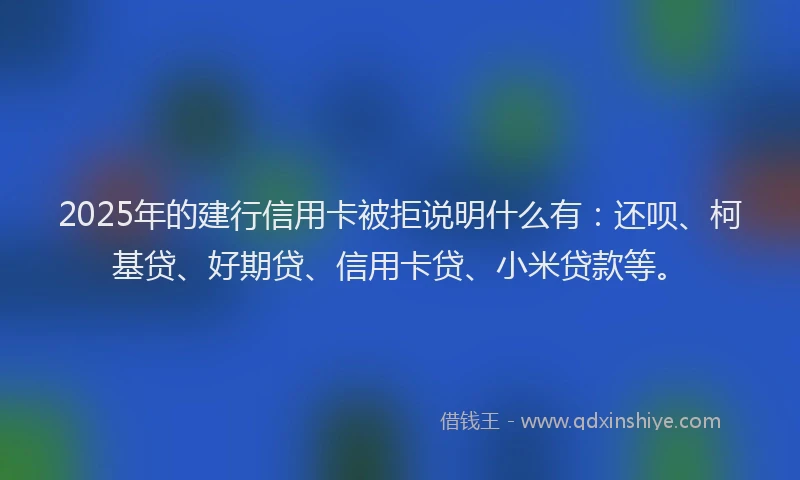 2025年的建行信用卡被拒说明什么有：还呗、柯基贷、好期贷、信用卡贷、小米贷款等。