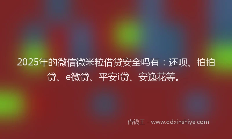 2025年的微信微米粒借贷安全吗有：还呗、拍拍贷、e微贷、平安i贷、安逸花等。