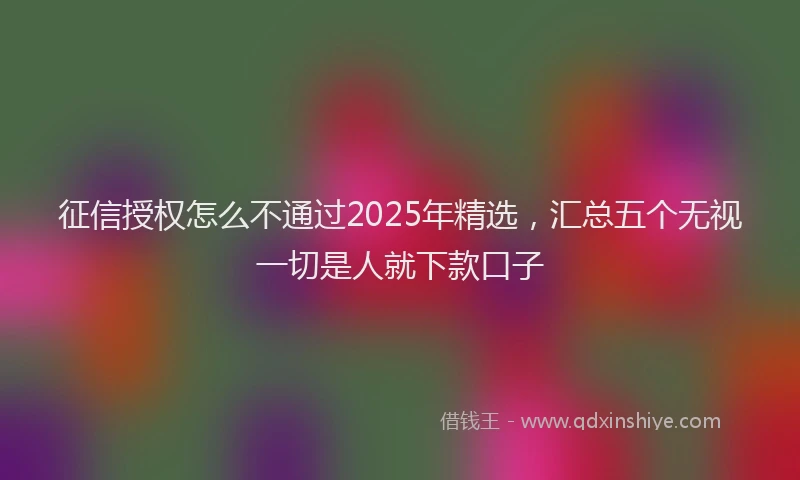 征信授权怎么不通过2025年精选，汇总五个无视一切是人就下款口子
