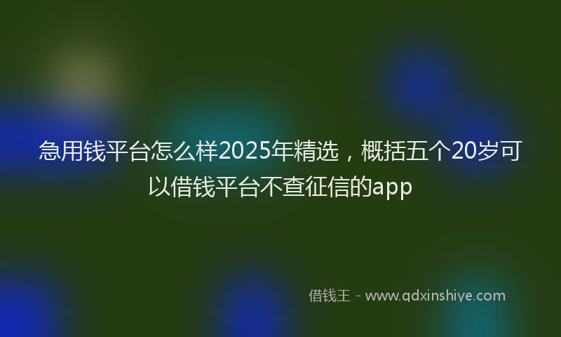 急用钱平台怎么样2025年精选，概括五个20岁可以借钱平台不查征信的app