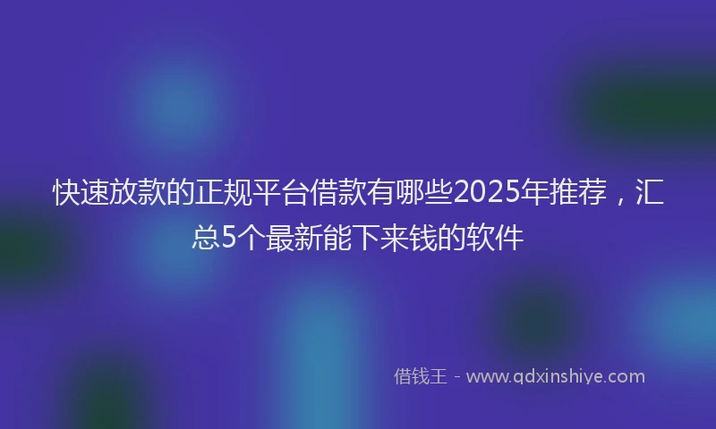 快速放款的正规平台借款有哪些2025年推荐，汇总5个最新能下来钱的软件