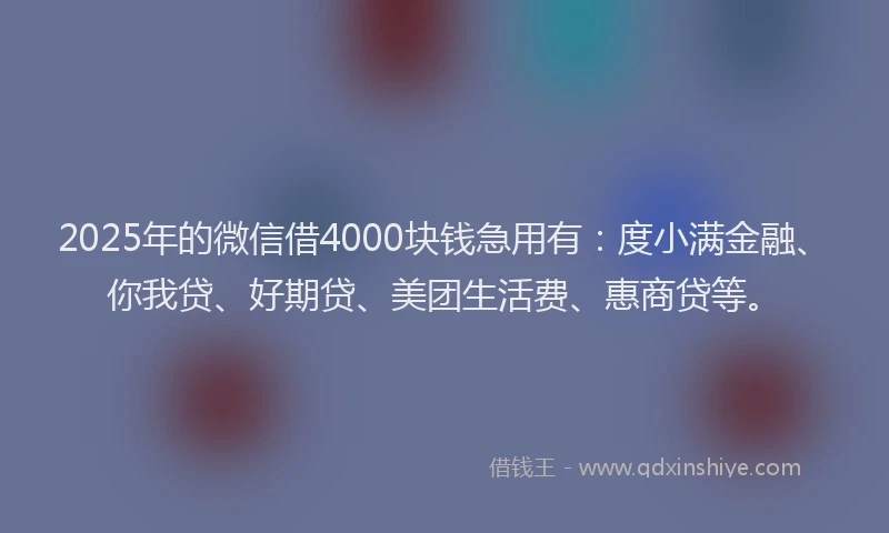 2025年的微信借4000块钱急用有：度小满金融、你我贷、好期贷、美团生活费、惠商贷等。