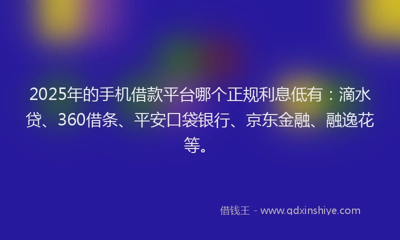 2025年的手机借款平台哪个正规利息低有：滴水贷、360借条、平安口袋银行、京东金融、融逸花等。