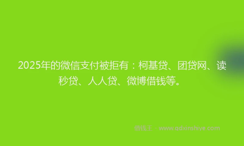 2025年的微信支付被拒有：柯基贷、团贷网、读秒贷、人人贷、微博借钱等。