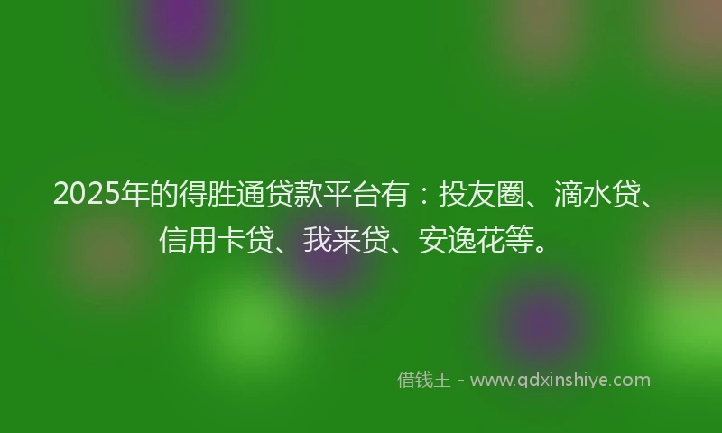 2025年的得胜通贷款平台有：投友圈、滴水贷、信用卡贷、我来贷、安逸花等。