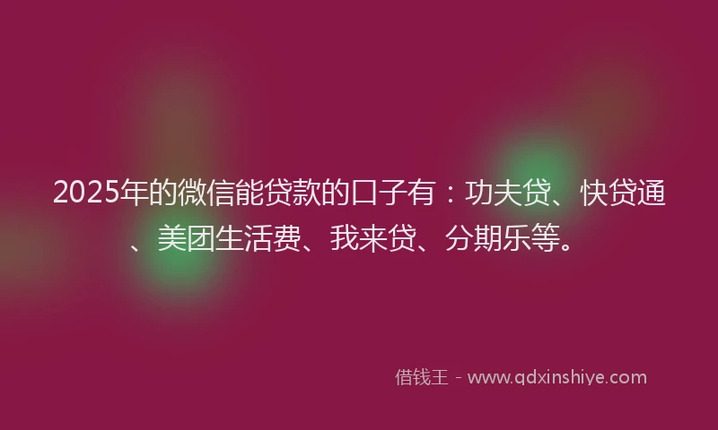 2025年的微信能贷款的口子有：功夫贷、快贷通、美团生活费、我来贷、分期乐等。