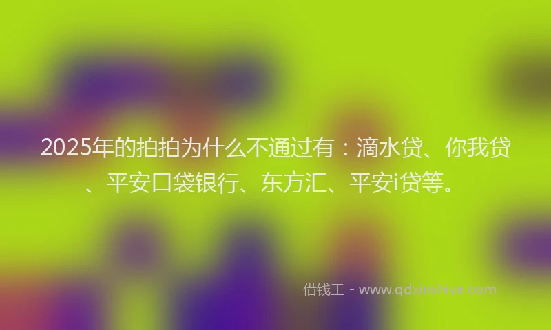 2025年的拍拍为什么不通过有：滴水贷、你我贷、平安口袋银行、东方汇、平安i贷等。