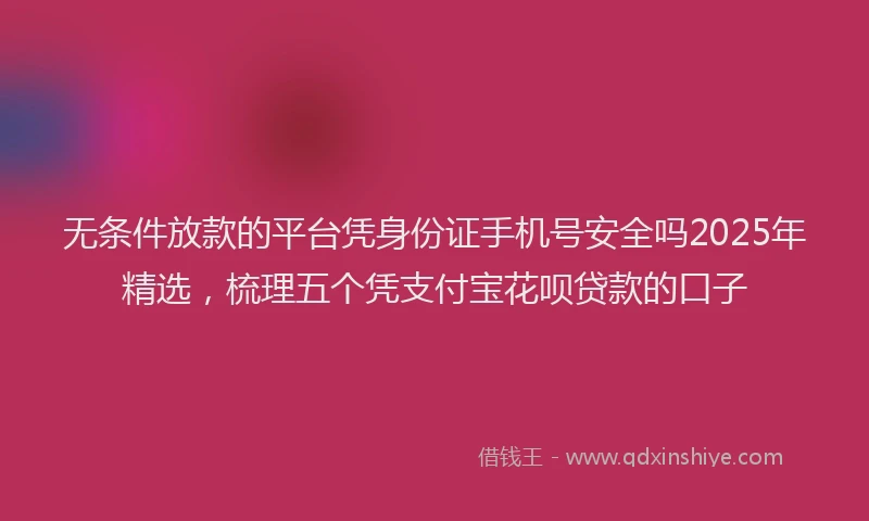 无条件放款的平台凭身份证手机号安全吗2025年精选，梳理五个凭支付宝花呗贷款的口子