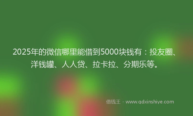 2025年的微信哪里能借到5000块钱有：投友圈、洋钱罐、人人贷、拉卡拉、分期乐等。