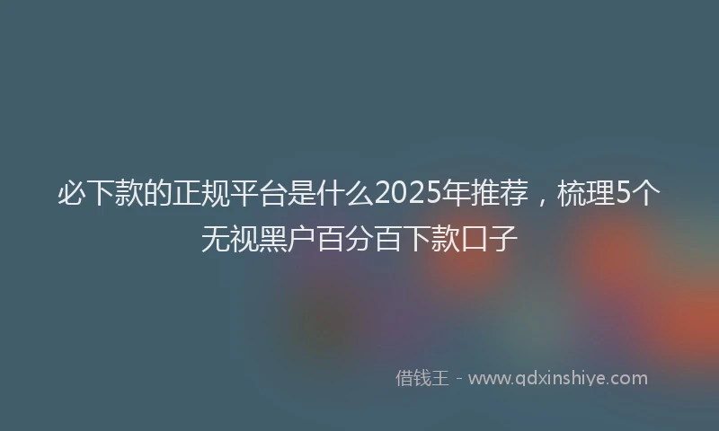 必下款的正规平台是什么2025年推荐，梳理5个无视黑户百分百下款口子