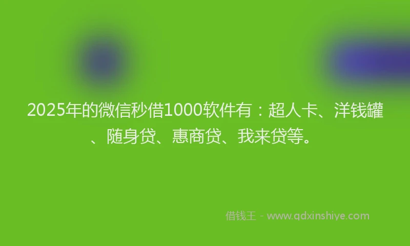 2025年的微信秒借1000软件有：超人卡、洋钱罐、随身贷、惠商贷、我来贷等。