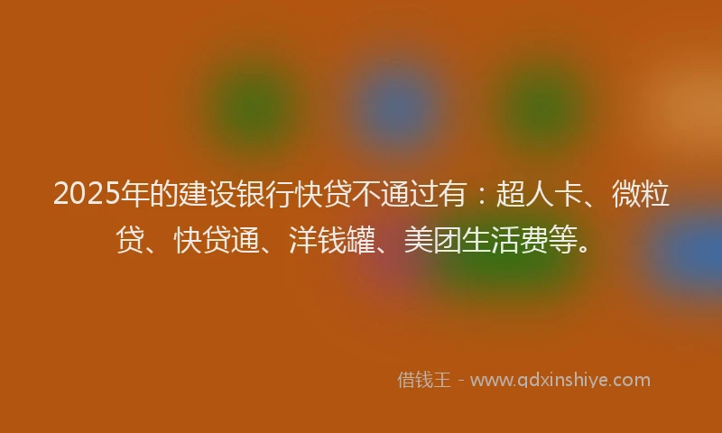 2025年的建设银行快贷不通过有：超人卡、微粒贷、快贷通、洋钱罐、美团生活费等。