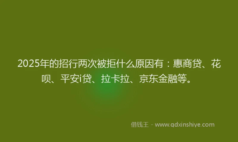2025年的招行两次被拒什么原因有：惠商贷、花呗、平安i贷、拉卡拉、京东金融等。