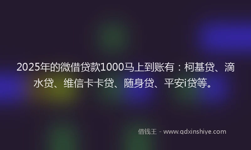2025年的微借贷款1000马上到账有：柯基贷、滴水贷、维信卡卡贷、随身贷、平安i贷等。