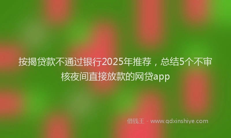 按揭贷款不通过银行2025年推荐，总结5个不审核夜间直接放款的网贷app