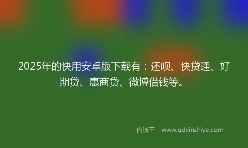 2025年的快用安卓版下载有：还呗、快贷通、好期贷、惠商贷、微博借钱等。