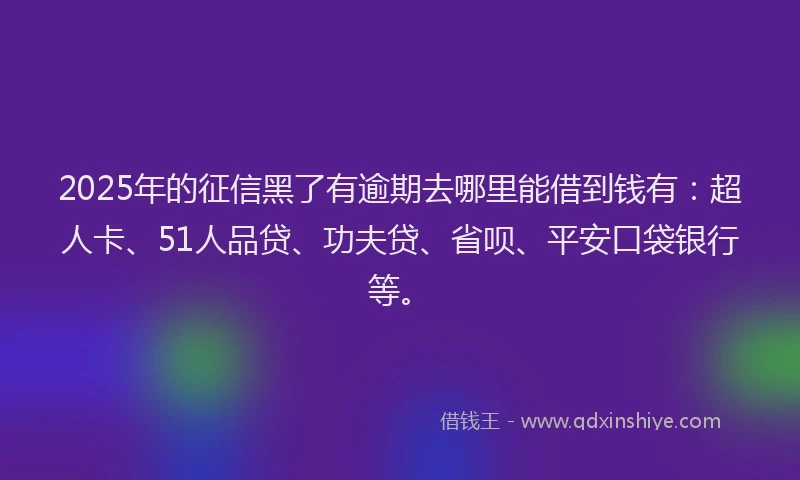 2025年的征信黑了有逾期去哪里能借到钱有：超人卡、51人品贷、功夫贷、省呗、平安口袋银行等。