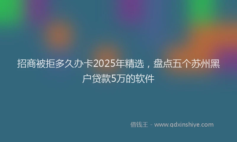 招商被拒多久办卡2025年精选，盘点五个苏州黑户贷款5万的软件