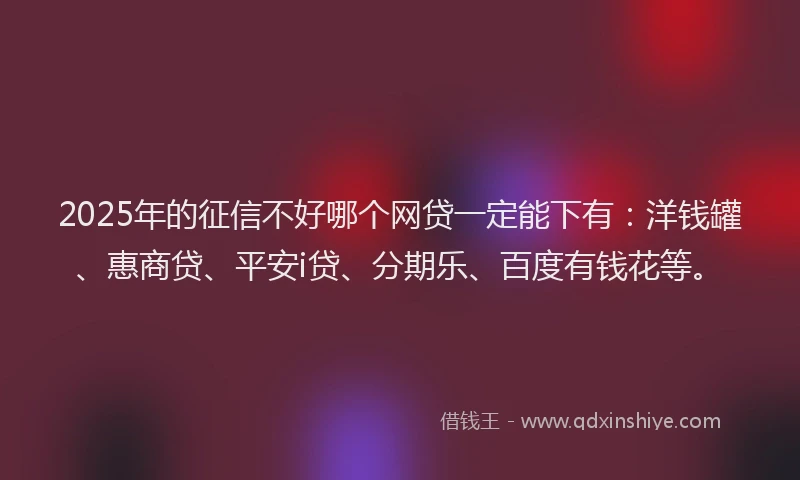 2025年的征信不好哪个网贷一定能下有：洋钱罐、惠商贷、平安i贷、分期乐、百度有钱花等。